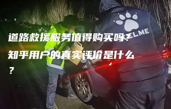 道路救援服务值得购买吗？知乎用户的真实评价是什么？