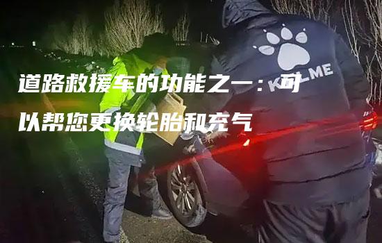 道路救援车的功能之一：可以帮您更换轮胎和充气