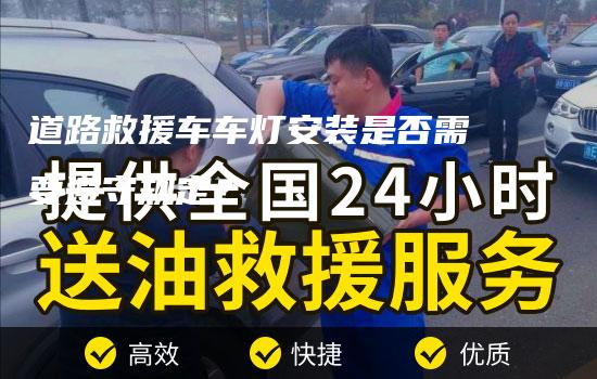 道路救援车车灯安装是否需要遵守规定？