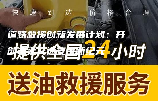 道路救援创新发展计划：开创未来交通安全新纪元