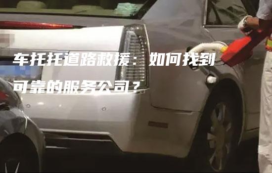 车托托道路救援：如何找到可靠的服务公司？