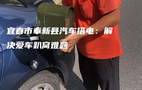 宜春市奉新县汽车搭电：解决爱车趴窝难题