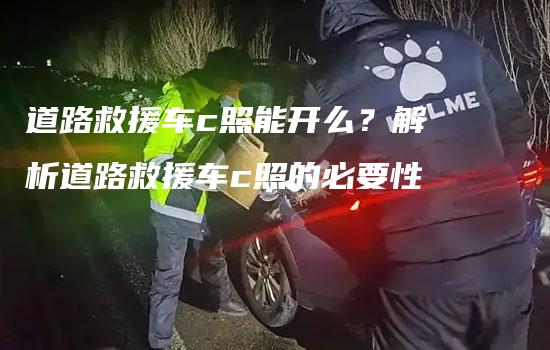 道路救援车c照能开么？解析道路救援车c照的必要性