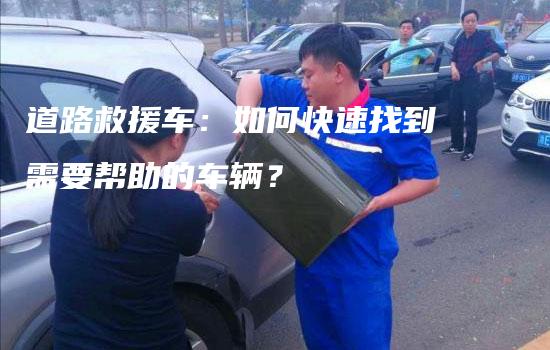 道路救援车：如何快速找到需要帮助的车辆？