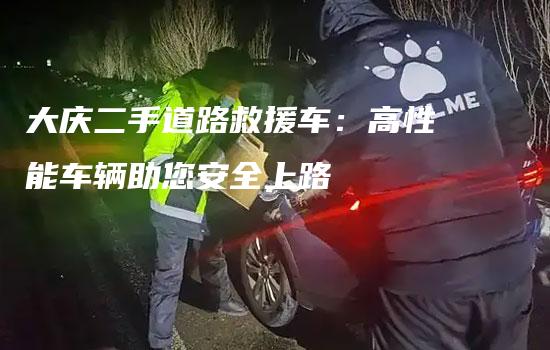 大庆二手道路救援车：高性能车辆助您安全上路