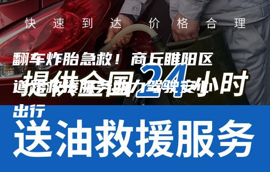 翻车炸胎急救！商丘睢阳区道路救援服务助力驾驶安心出行