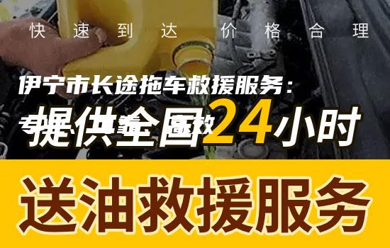 伊宁市长途拖车救援服务：专业、可靠、高效