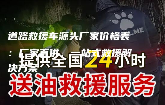 道路救援车源头厂家价格表：厂家直供，一站式救援解决方案