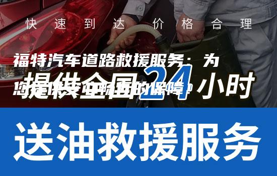 福特汽车道路救援服务：为您提供安心畅行的保障！