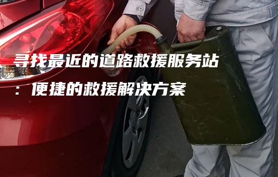 寻找最近的道路救援服务站：便捷的救援解决方案