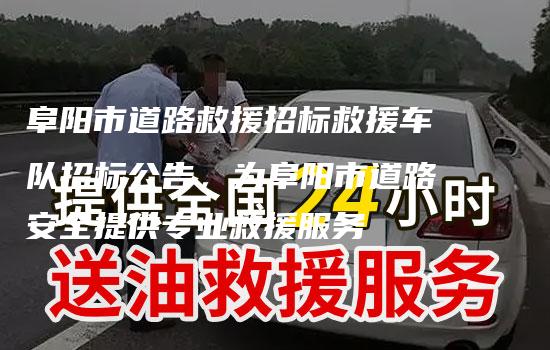 阜阳市道路救援招标救援车队招标公告，为阜阳市道路安全提供专业救援服务