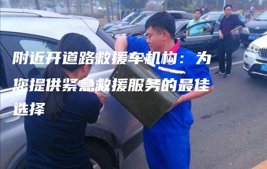 附近开道路救援车机构：为您提供紧急救援服务的最佳选择