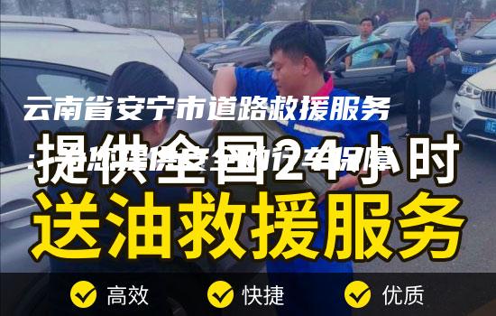 云南省安宁市道路救援服务：为您提供安全的行车保障