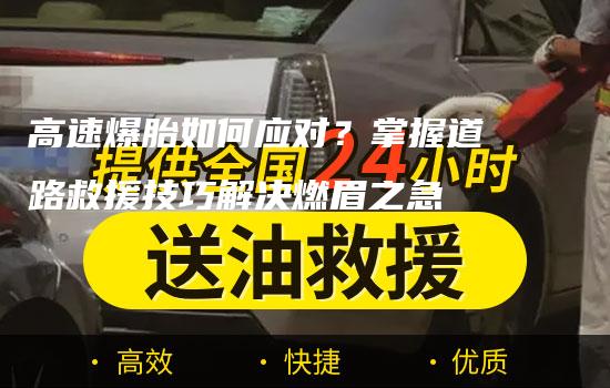 高速爆胎如何应对？掌握道路救援技巧解决燃眉之急