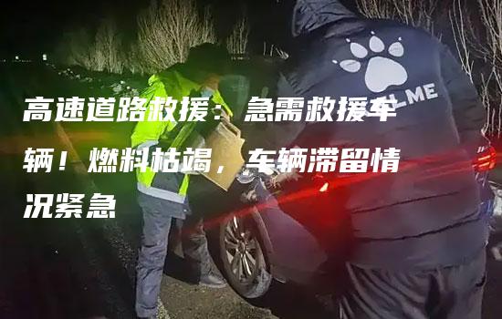 高速道路救援：急需救援车辆！燃料枯竭，车辆滞留情况紧急