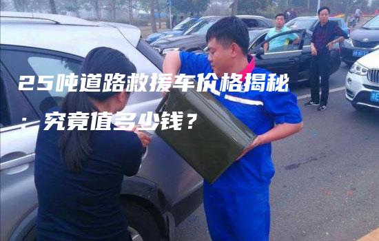 25吨道路救援车价格揭秘：究竟值多少钱？