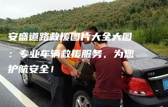 安盛道路救援图片大全大图：专业车辆救援服务，为您护航安全！