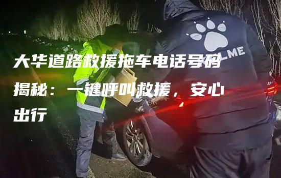 大华道路救援拖车电话号码揭秘：一键呼叫救援，安心出行