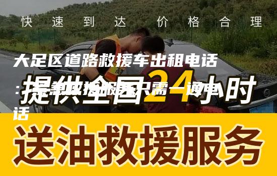 大足区道路救援车出租电话：紧急救援服务只需一通电话