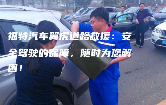 福特汽车翼虎道路救援：安全驾驶的保障，随时为您解困！