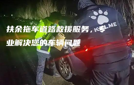 扶余拖车道路救援服务，专业解决您的车辆问题