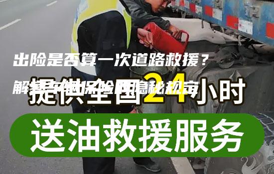 出险是否算一次道路救援？解密车辆保险的隐秘规定