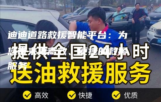 迪迪道路救援智能平台：为您带来更高效、便捷的救援服务