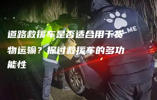 道路救援车是否适合用于货物运输？探讨救援车的多功能性