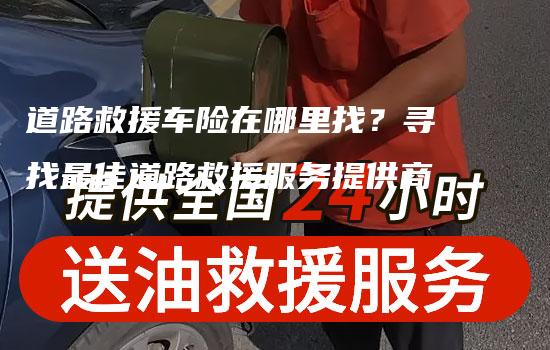 道路救援车险在哪里找？寻找最佳道路救援服务提供商