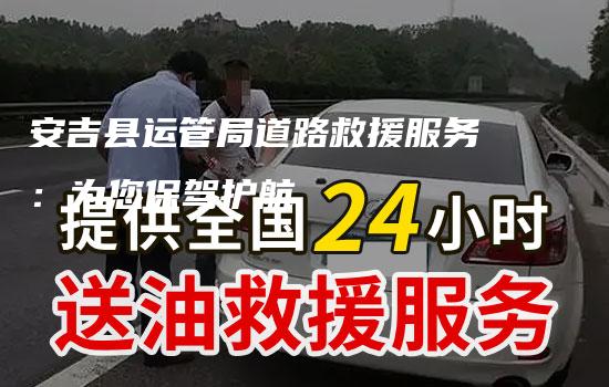 安吉县运管局道路救援服务：为您保驾护航