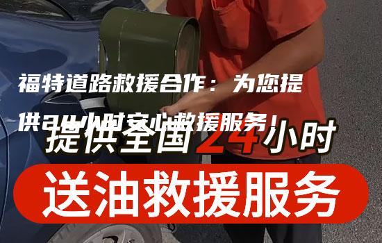 福特道路救援合作：为您提供24小时安心救援服务！