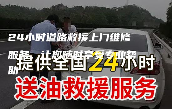 24小时道路救援上门维修服务，让您随时享受专业帮助