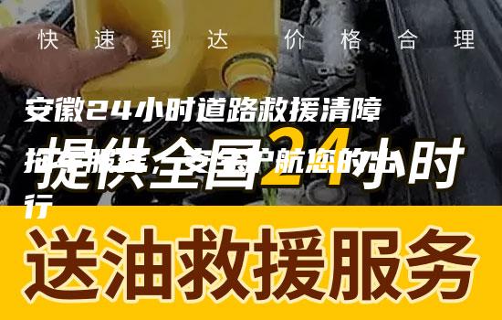 安徽24小时道路救援清障拖车服务，安全护航您的出行