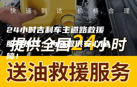 24小时吉利车主道路救援服务热线，为您提供安心保障！