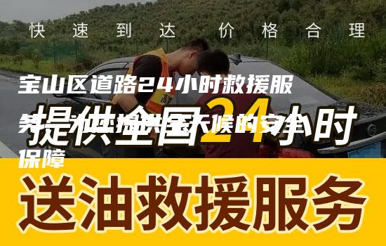 宝山区道路24小时救援服务：为您提供全天候的安全保障