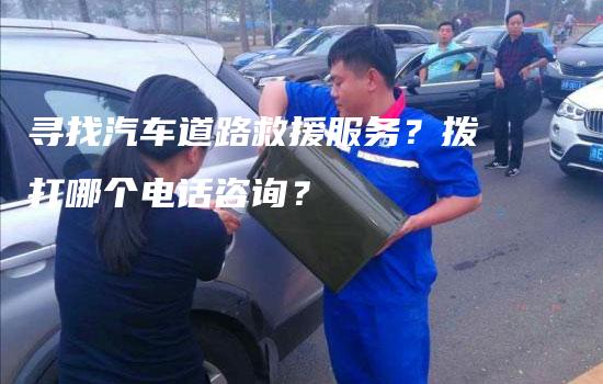 寻找汽车道路救援服务？拨打哪个电话咨询？