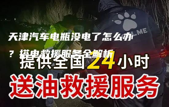 天津汽车电瓶没电了怎么办？搭电救援服务全解析