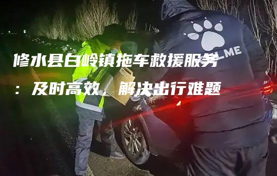 修水县白岭镇拖车救援服务：及时高效，解决出行难题