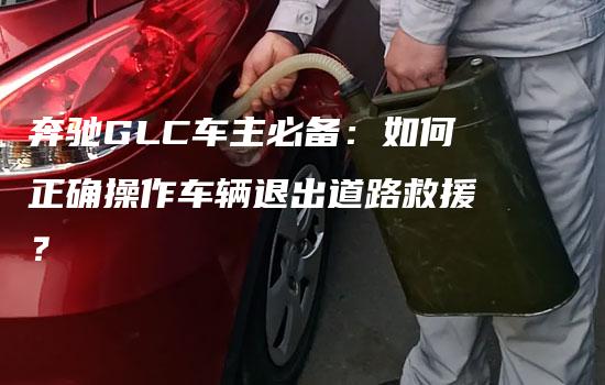 奔驰GLC车主必备：如何正确操作车辆退出道路救援？