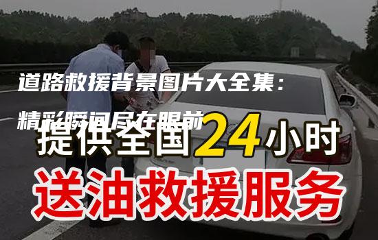 道路救援背景图片大全集：精彩瞬间尽在眼前