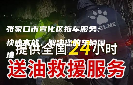 张家口市宣化区拖车服务：快速高效，解决您的车辆困境