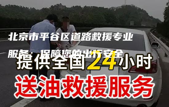 北京市平谷区道路救援专业服务：保障您的出行安全