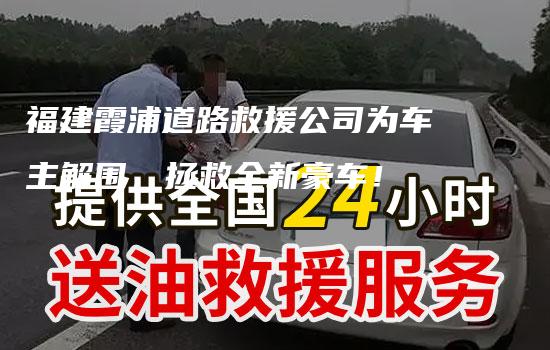 福建霞浦道路救援公司为车主解围，拯救全新豪车！