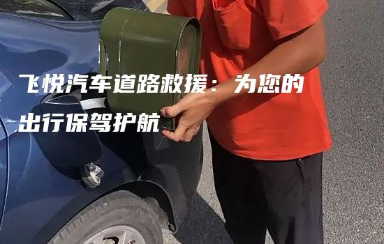 飞悦汽车道路救援：为您的出行保驾护航