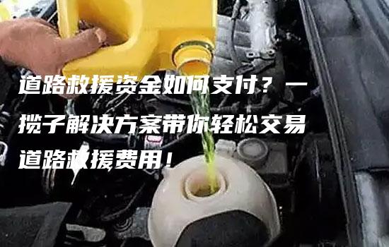 道路救援资金如何支付？一揽子解决方案带你轻松交易道路救援费用！