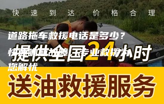 道路拖车救援电话是多少？快速响应故障，专业救援为您解忧