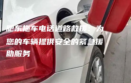 肥东拖车电话道路救援：为您的车辆提供安全的紧急援助服务