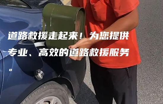 道路救援走起来！为您提供专业、高效的道路救援服务。