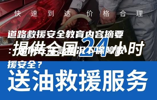 道路救援安全教育内容摘要：如何在紧急情况下保障救援安全？