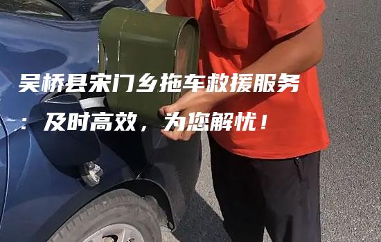 吴桥县宋门乡拖车救援服务：及时高效，为您解忧！